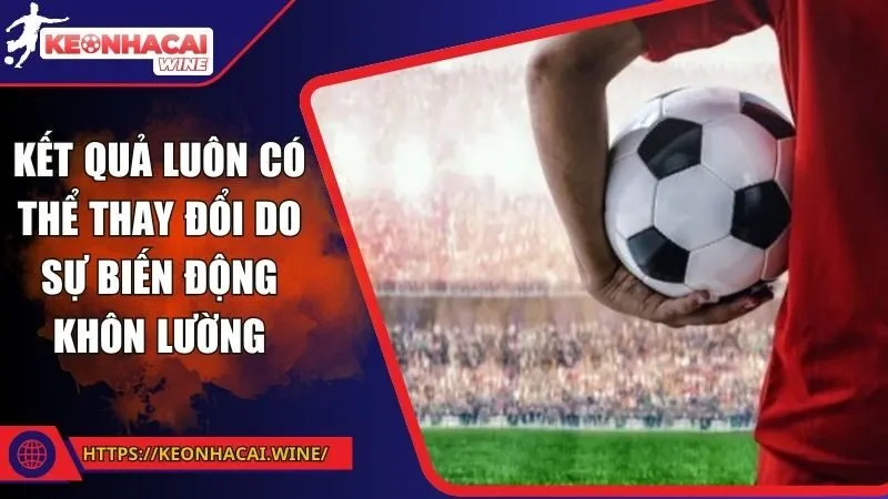 Kết quả luôn có thể thay đổi do sự biến động khôn lường