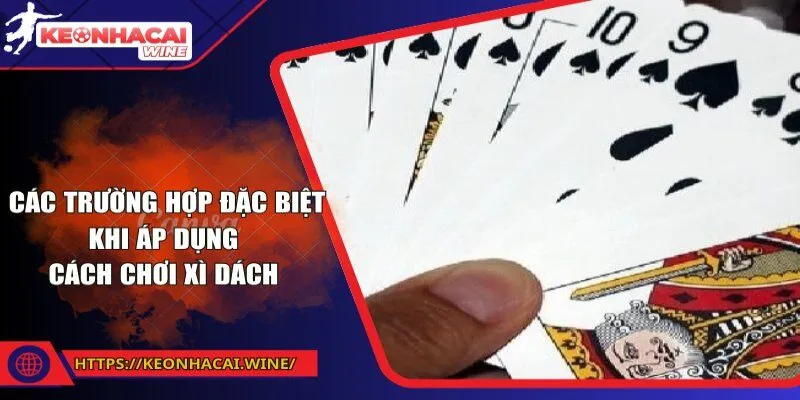 Các trường hợp đặc biệt khi áp dụng cách chơi xì dách